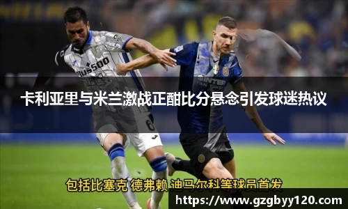 卡利亚里与米兰激战正酣比分悬念引发球迷热议