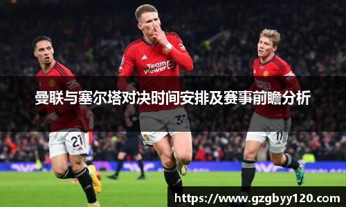 曼联与塞尔塔对决时间安排及赛事前瞻分析